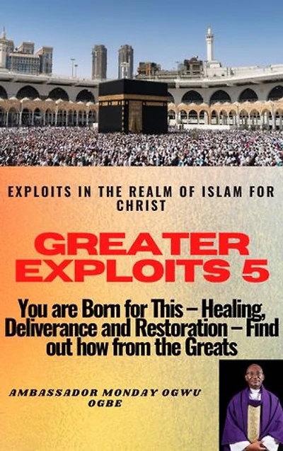 Greater Exploits - 5: Exploits in the Realm of Islam for Christ - You are Born for This – Healing, Deliverance and Restoration – Find out how from the Greats