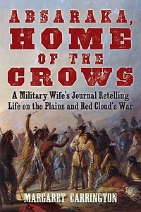 Absaraka, Home of The Crows: A Military Wife's Journal Retelling Life On Plains And Red Cloud's War