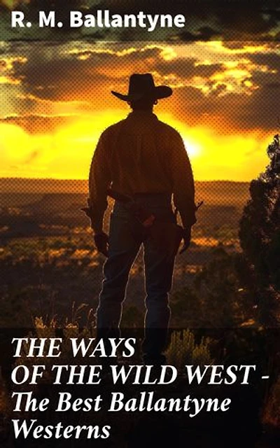 THE WAYS OF THE WILD WEST – The Best Ballantyne Westerns: Enriched edition. Tales of Frontier Resilience and Adventure