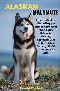 ALASKAN MALAMUTE: Ultimate Guide on everything you need to know about the Alaskan Malamutes Feeding, Grooming, Care Requirements, Training, Health Issues and lots more.