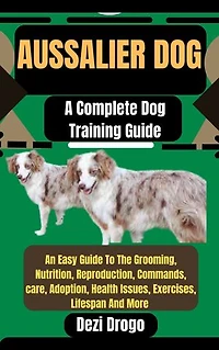 Aussalier Dog: A Complete Dog Training Guide An Easy Guide To The Grooming, Nutrition, Reproduction, Commands, care, Adoption, Health Issues, Exercises, Lifespan And More