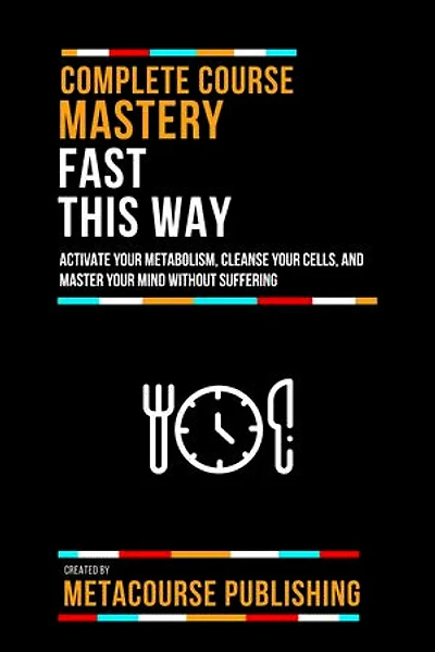 Complete Course Mastery Fast This Way: Activate Your Metabolism, Cleanse Your Cells, And Master Your Mind Without Suffering