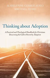 Thinking about Adoption: A Practical and Theological Handbook for Christians Discerning the Call to Parent by Adoption