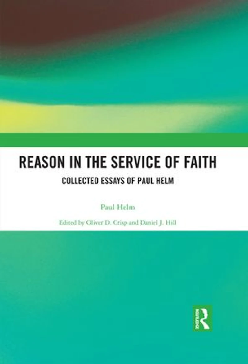 Reason the Service of Faith: Collected Essays Paul Helm