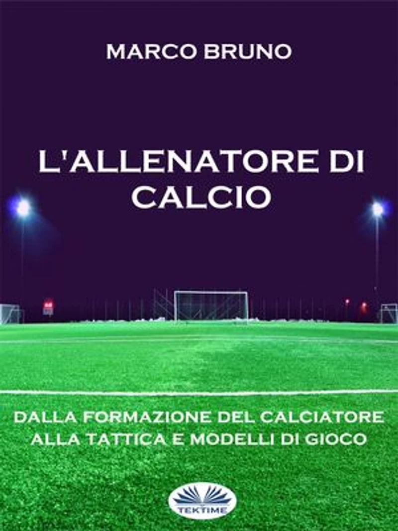 L'allenatore Di Calcio: Dalla Formazione Del Calciatore Alla Tattica E Modelli Gioco
