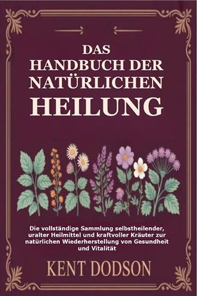 Das Handbuch der Natürlichen Heilung: Die vollständige Sammlung selbstheilender, uralter Heilmittel und kraftvoller Kräuter zur natürlichen Wiederherstellung von Gesundheit und Vitalität