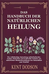 Das Handbuch der Natürlichen Heilung: Die vollständige Sammlung selbstheilender, uralter Heilmittel und kraftvoller Kräuter zur natürlichen Wiederherstellung von Gesundheit und Vitalität