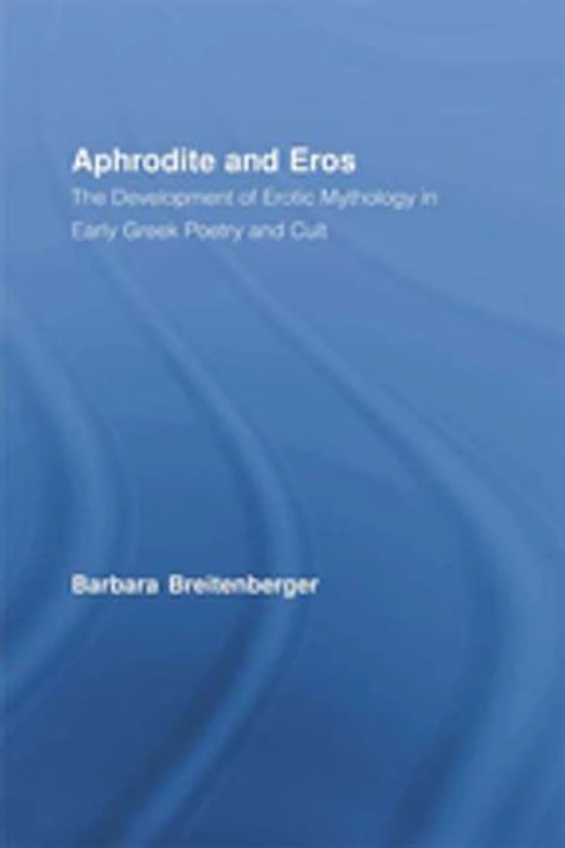 Aphrodite And Eros: The Development Of Erotic Mythology Early Greek Poetry Cult