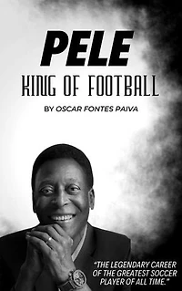 “Pele: The king of Football”: “The Legendary Career of the Greatest Soccer player of all time”