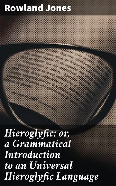 Hieroglyfic: or, a Grammatical Introduction to an Universal Hieroglyfic Language: Enriched edition. Deciphering the Ancient Language of Symbolism