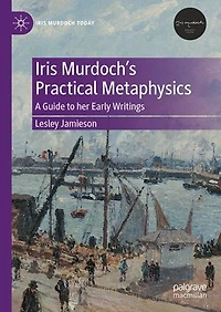 Iris Murdoch's Practical Metaphysics: A Guide to her Early Writings