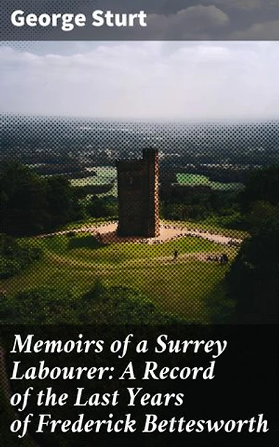 Memoirs of a Surrey Labourer: A Record of the Last Years of Frederick Bettesworth: Enriched edition. A Glimpse into Working-Class Life in Victorian England