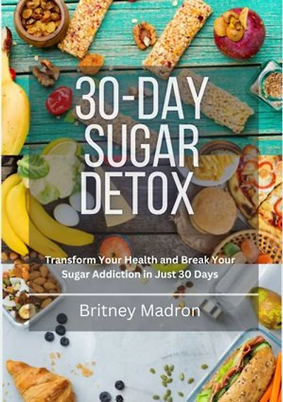 30-Day Sugar Detox: Transform Your Health and Break Your Sugar Addiction in Just 30 Days