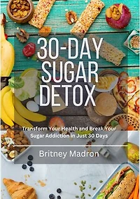 30-Day Sugar Detox: Transform Your Health and Break Your Sugar Addiction in Just 30 Days