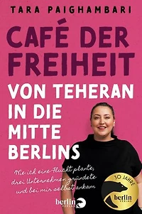 Café der Freiheit: Von Teheran in die Mitte Berlins: Wie ich eine Flucht plante, zwei Unternehmen gründete und bei mir selbst ankam