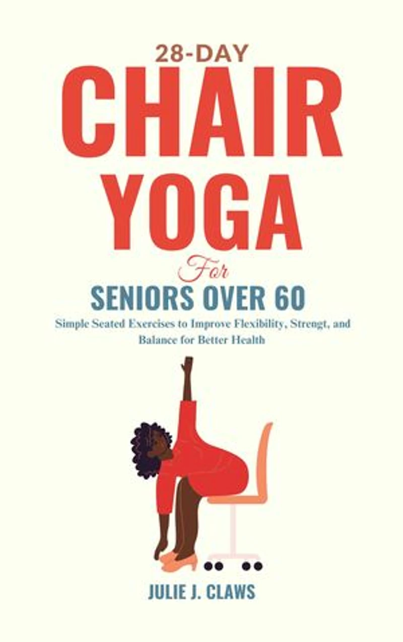 28-Day Chair Yoga for Seniors Over 60: Simple Seated Exercises to Improve Flexibility, Strength, and Balance for Better Health