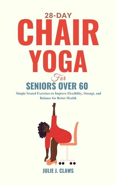 28-Day Chair Yoga for Seniors Over 60: Simple Seated Exercises to Improve Flexibility, Strength, and Balance for Better Health