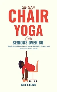 28-Day Chair Yoga for Seniors Over 60: Simple Seated Exercises to Improve Flexibility, Strength, and Balance for Better Health