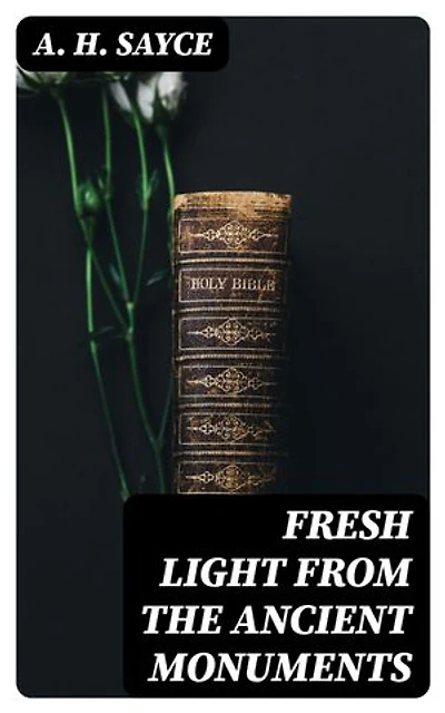 Fresh Light from the Ancient Monuments: A Sketch of the Most Striking Confirmations of the Bible, From Recent Discoveries in Egypt, Palestine, Assyria, Babylonia, Asia Minor