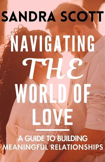 NAVIGATING THE WORLD OF LOVE: A GUIDE TO BUILDING A MEANINGFUL RELATIONSIPS