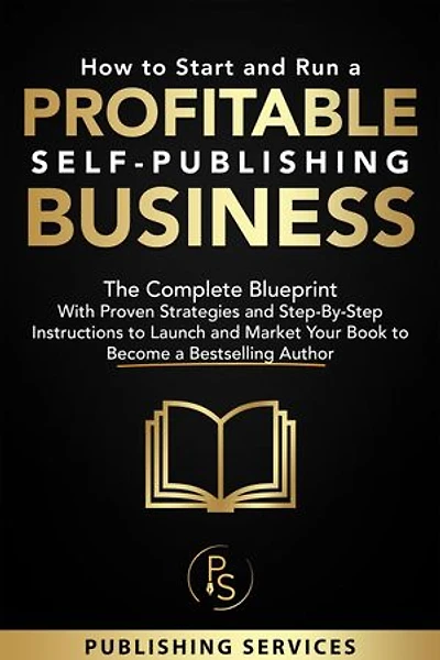 How to Start and Run a Profitable Self-Publishing Business: The Complete Blueprint With Proven Strategies and Step-By-Step Instructions to Launch and Market Your Book to Become a Bestselling Author