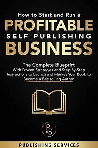 How to Start and Run a Profitable Self-Publishing Business: The Complete Blueprint With Proven Strategies and Step-By-Step Instructions to Launch and Market Your Book to Become a Bestselling Author
