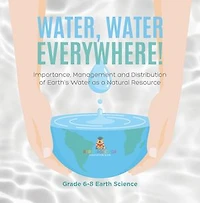 Water, Water Everywhere! Importance,Management and Distribution of Earth's Water as a Natural Resource | Grade 6-8 Earth Science