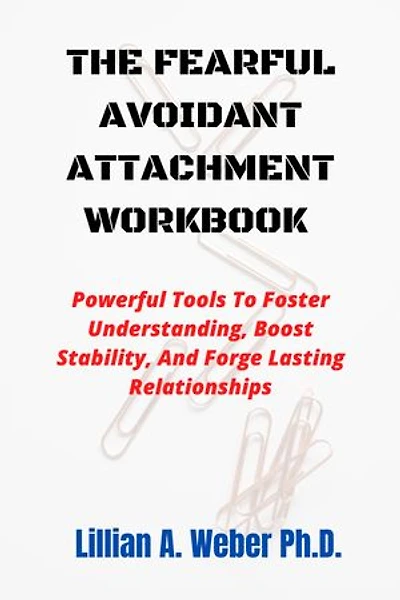 The Fearful Avoidant Attachment Workbook: Powerful Tools To Foster Understanding, Boost Stability, And Forge Lasting Relationships.