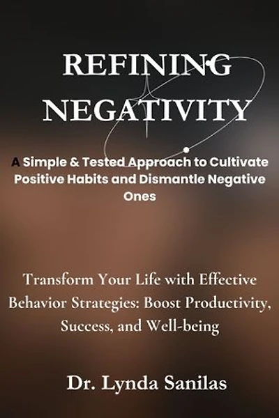 REFINING NEGATIVITY A Simple & Tested Approach to Cultivate Positive Habits and Dismantle Negative Ones: Transform Your Life with Effective Behavior Strategies: Boost Productivity, Success, and Well-being