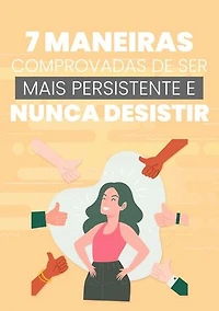 7 Maneiras Comprovadas de Ser Mais Persistente e Nunca Desistir