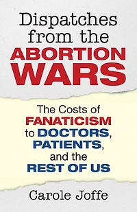 Dispatches from the Abortion Wars: Costs of Fanaticism to Doctors, Patients, and Rest Us