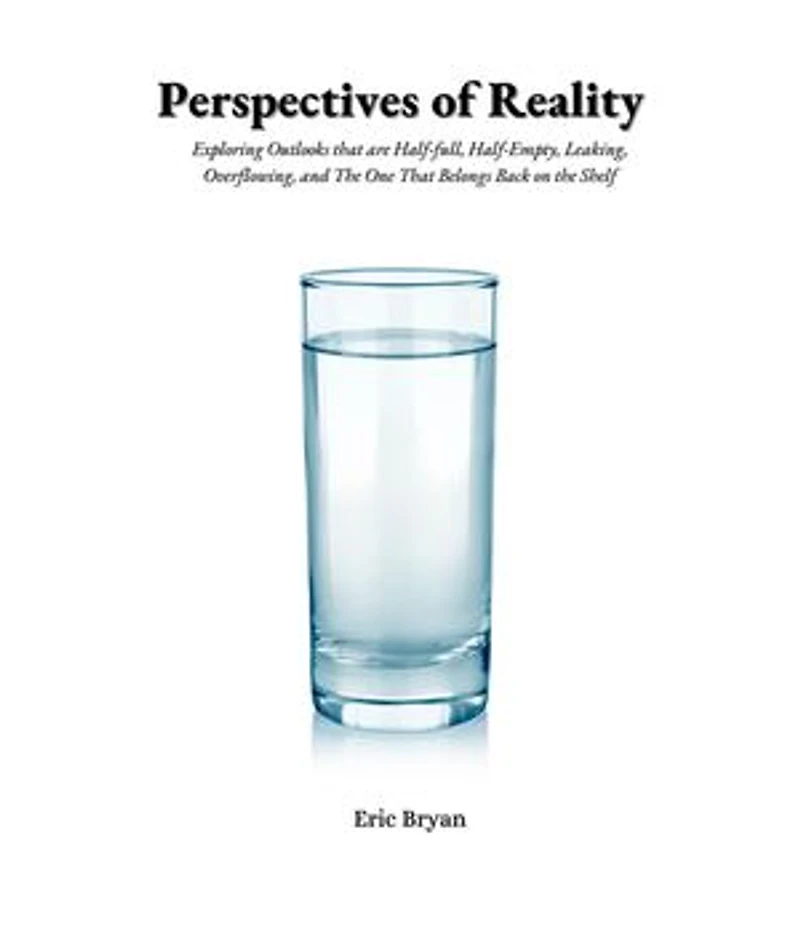 Perspectives of Reality Perspectives of Reality: Exploring Outlooks That Are Half-Full, Half-Empty, Leaking, Overflowing, and the One That Belongs Back on the Shelf