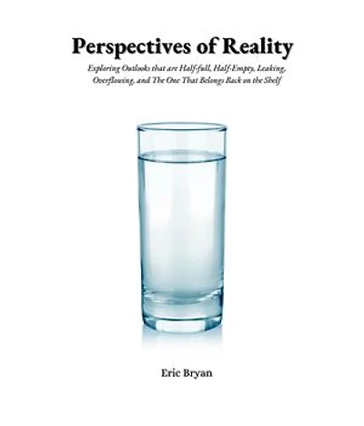 Perspectives of Reality Perspectives of Reality: Exploring Outlooks That Are Half-Full, Half-Empty, Leaking, Overflowing, and the One That Belongs Back on the Shelf