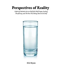 Perspectives of Reality Perspectives of Reality: Exploring Outlooks That Are Half-Full, Half-Empty, Leaking, Overflowing, and the One That Belongs Back on the Shelf
