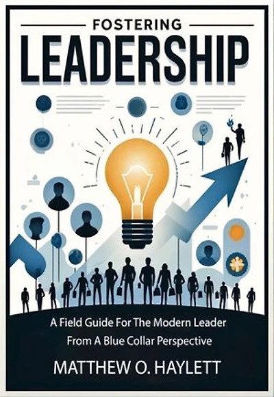 Fostering Leadership: From A Blue Collar Perspective, A Field Guide For The Modern Leader