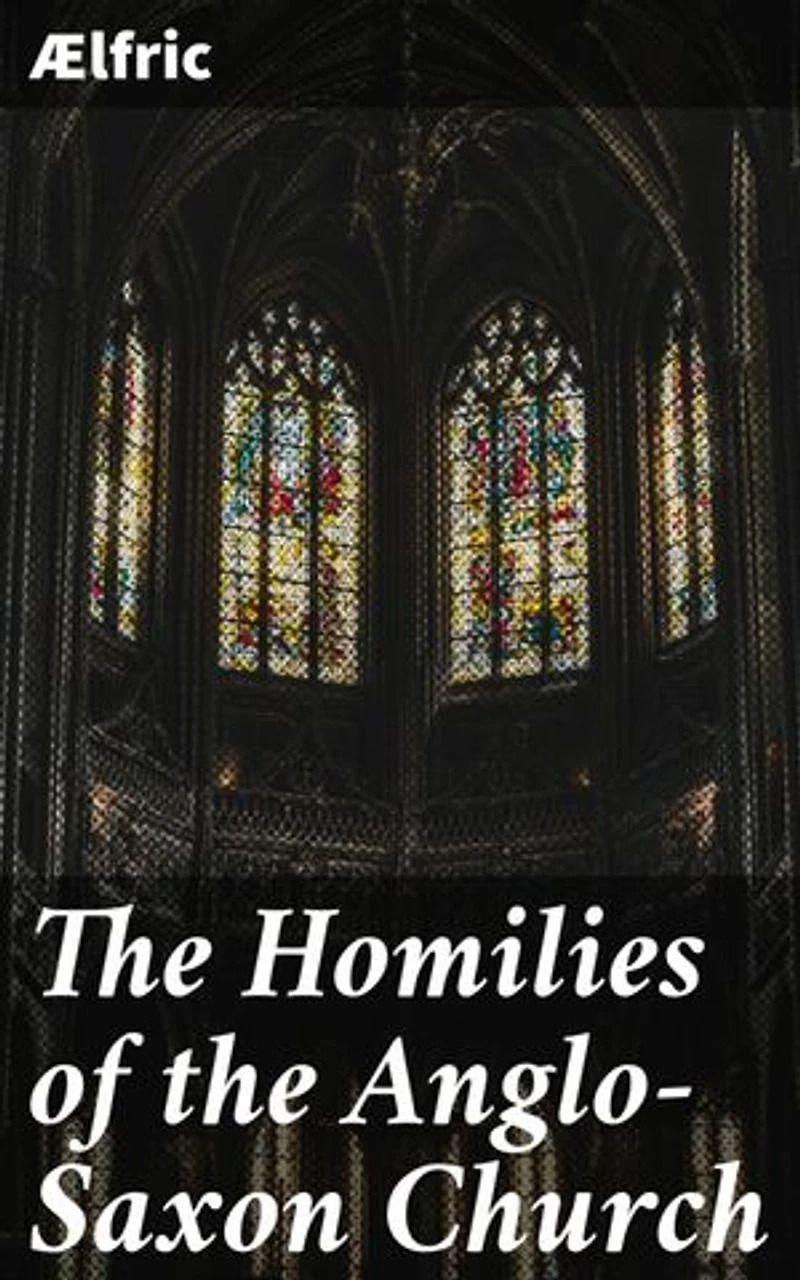 The Homilies of the Anglo-Saxon Church: Enriched edition. Revealing the Spiritual Life of the Anglo-Saxons