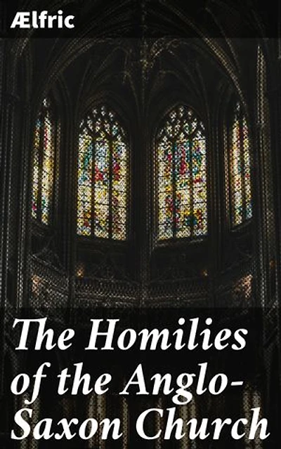 The Homilies of the Anglo-Saxon Church: Enriched edition. Revealing the Spiritual Life of the Anglo-Saxons