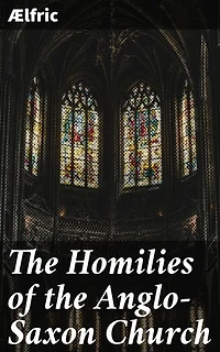 The Homilies of the Anglo-Saxon Church: Enriched edition. Revealing the Spiritual Life of the Anglo-Saxons