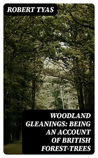 Woodland Gleanings: Being an Account of British Forest-Trees