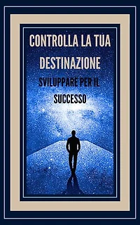 CONTROLLA LA TUA DESTINAZIONE SVILUPPARE PER IL SUCCESSO!: Tasti potenti per prendere il controllo della tua vita e raggiungere il VERO SUCCESSO!