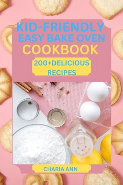 KID-FRIENDLY EASY BAKE OVEN COOKBOOK: Easy -To- Follow Sweet and Savory Treat with over 200 Delicious Recipes for Young Bakers