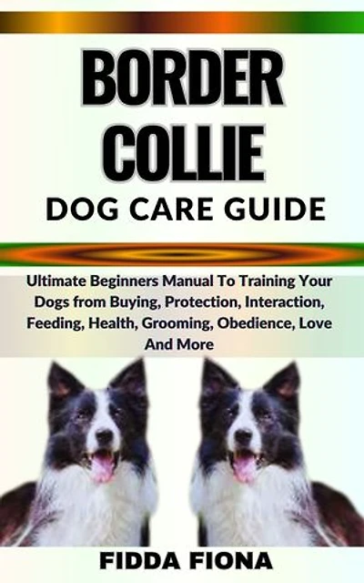 BORDER COLLIE DOG CARE GUIDE: Ultimate Beginners Guide To Training Your Dogs from Buying, Care, Interaction, Feeding, Health, Grooming, Obedience, Love And More