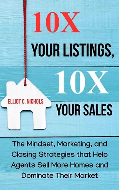 10X Your Listings, 10X Your Sales: The Mindset, Marketing, and Closing Strategies That Help Agents Sell More Homes and Dominate Their Market