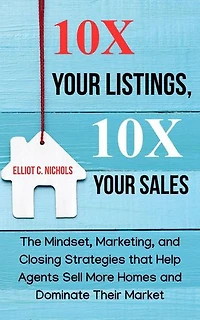 10X Your Listings, 10X Your Sales: The Mindset, Marketing, and Closing Strategies That Help Agents Sell More Homes and Dominate Their Market