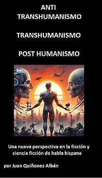 ANTI-TRANSHUMANISMO, TRANSHUMANISMO, POST HUMANISMO (Una nueva perspectiva en la ficción y ciencia ficción de habla hispana)