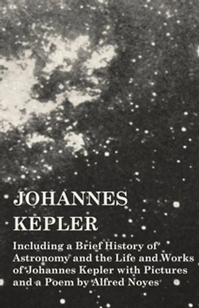 Johannes Kepler - Including a Brief History of Astronomy and the Life Works with Pictures Poem by Alfred Noyes
