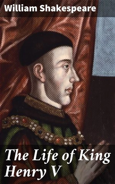 The Life of King Henry V: The Epic Journey of a Royal Warrior: Shakespeare's Tale of Honor and Triumph in Medieval England