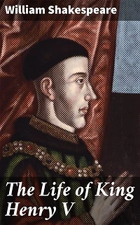 The Life of King Henry V: The Epic Journey of a Royal Warrior: Shakespeare's Tale of Honor and Triumph in Medieval England