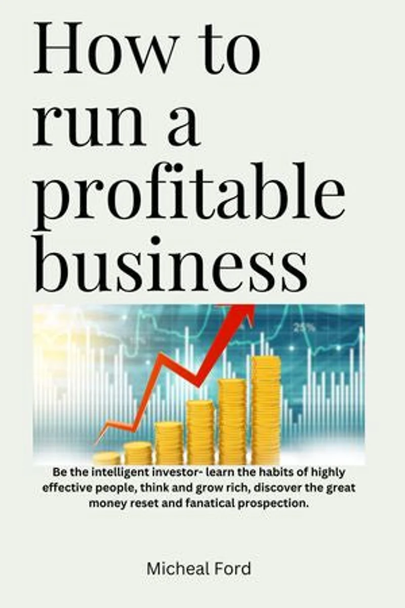 How to Run a Profitable Business: Be the Intelligent Investor- Learn the Habits of Highly Effective People, Think and Grow Rich, Discover the great Money Reset and Fanatical Prospection.