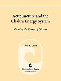 Acupuncture and the Chakra Energy System: Treating Cause of Disease